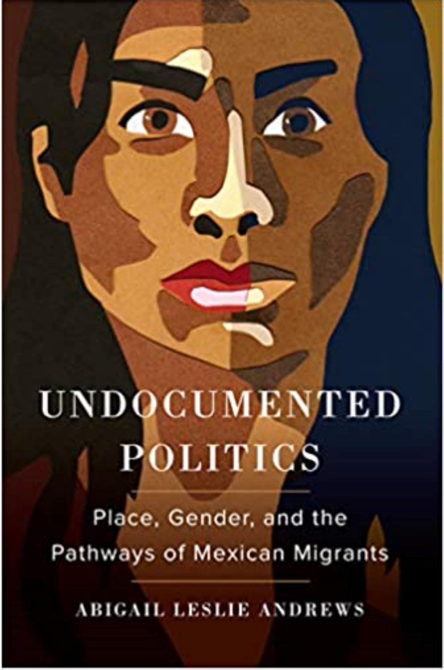 Undocumented Politics Place, Gender, and the Pathways of Mexican Migrants by  Abigail Leslie Andrews 