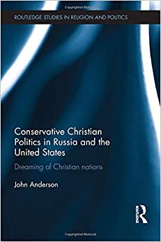 Conservative Christian Politics in Russia and the United States: Dreaming of Christian nations (Routledge Studies in Religion and Politics) by John Anderson