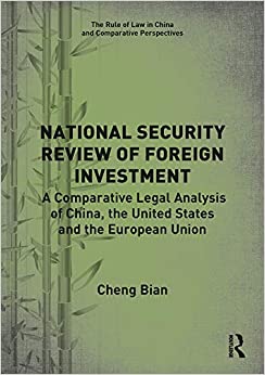 National Security Review of Foreign Investment: A Comparative Legal Analysis of China, the United States and the European Union (The Rule of Law in China and Comparative Perspectives) by Cheng Bian 