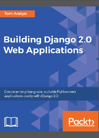 Building Django 2.0 Web Applications: Create enterprise-grade, scalable Python web applications easily with Django 2.0 by Tom Aratyn
