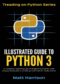 Illustrated Guide to Python 3: A Complete Walkthrough of Beginning Python with Unique Illustrations Showing how Python Really Works by Matt Harrison