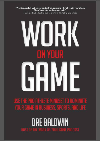 Work on Your Game: Use the Pro Athlete Mindset to Dominate Your Game in Business, Sports, and Life by Dre Baldwin