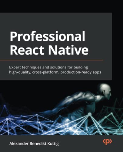 Professional React Native: Expert techniques and solutions for building high-quality, cross-platform, production-ready apps by Alexander Benedikt Kuttig