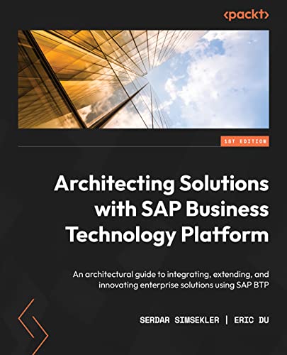 Architecting Solutions with SAP Business Technology Platform: An architectural guide to integrating, extending, and innovating enterprise solutions using SAP BTP by Serdar Simsekler , Eric Du 