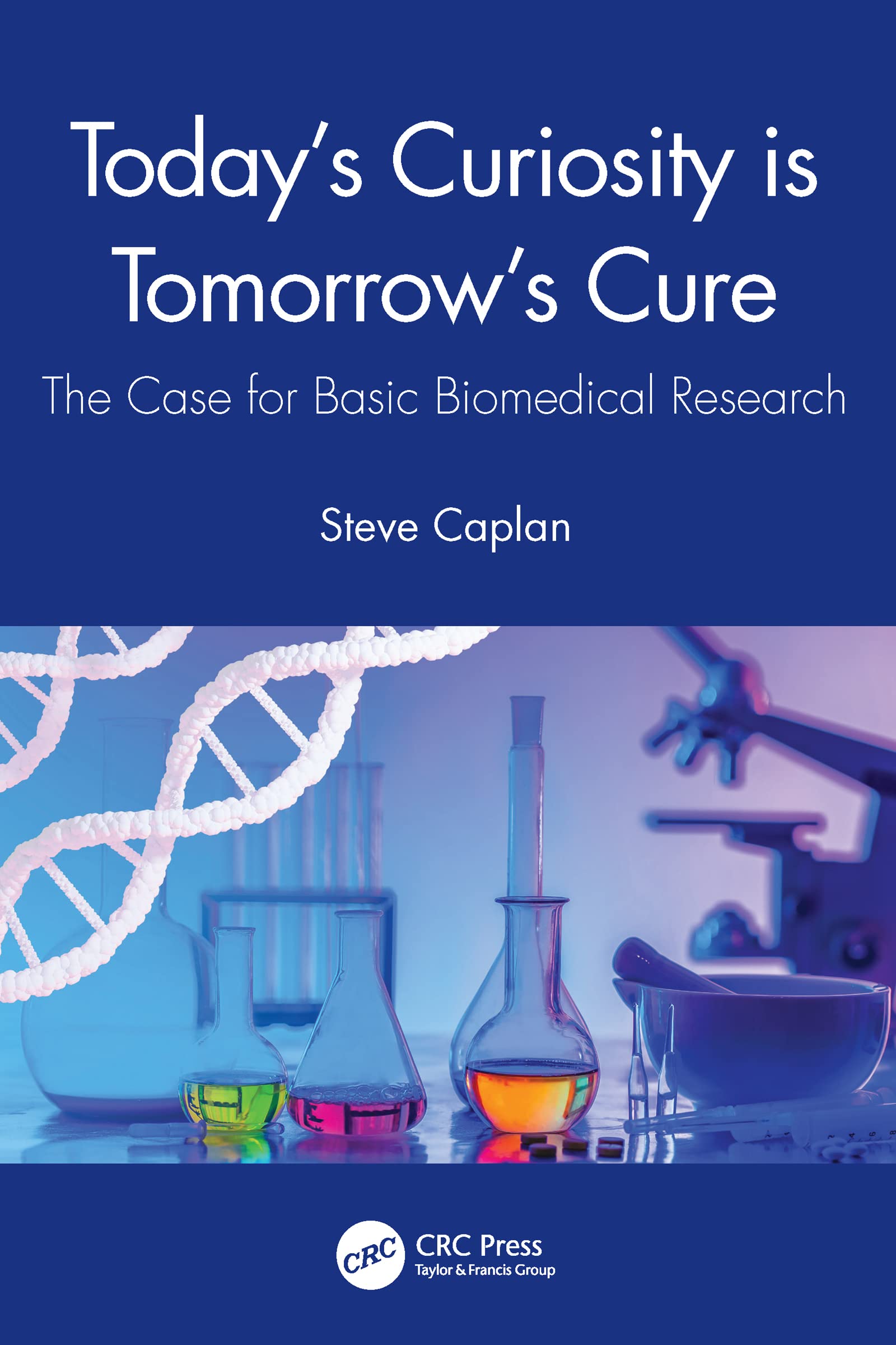 Today s Curiosity is Tomorrow s Cure: The Case for Basic Biomedical Research by Steve Caplan 