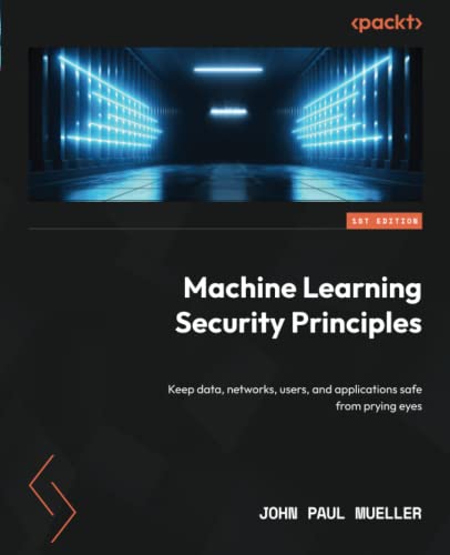 Machine Learning Security Principles: Keep data, networks, users, and applications safe from_ prying eyes